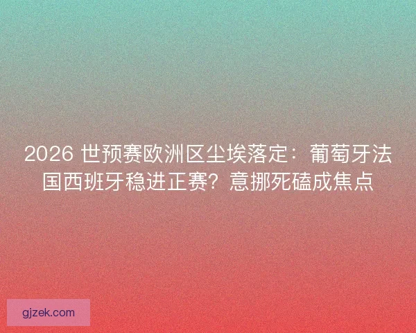 2026 世预赛欧洲区尘埃落定：葡萄牙法国西班牙稳进正赛？意挪死磕成焦点