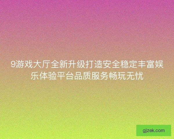 9游戏大厅全新升级打造安全稳定丰富娱乐体验平台品质服务畅玩无忧