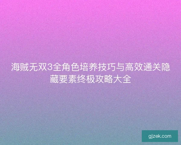 海贼无双3全角色培养技巧与高效通关隐藏要素终极攻略大全