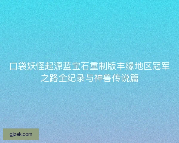 口袋妖怪起源蓝宝石重制版丰缘地区冠军之路全纪录与神兽传说篇