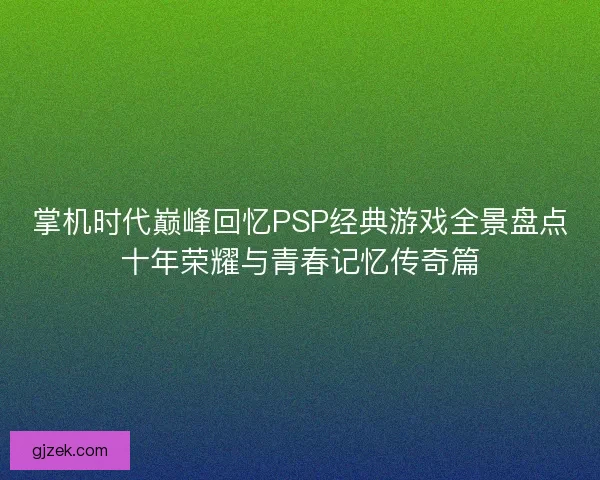 掌机时代巅峰回忆PSP经典游戏全景盘点十年荣耀与青春记忆传奇篇