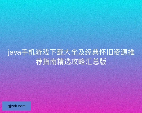 java手机游戏下载大全及经典怀旧资源推荐指南精选攻略汇总版