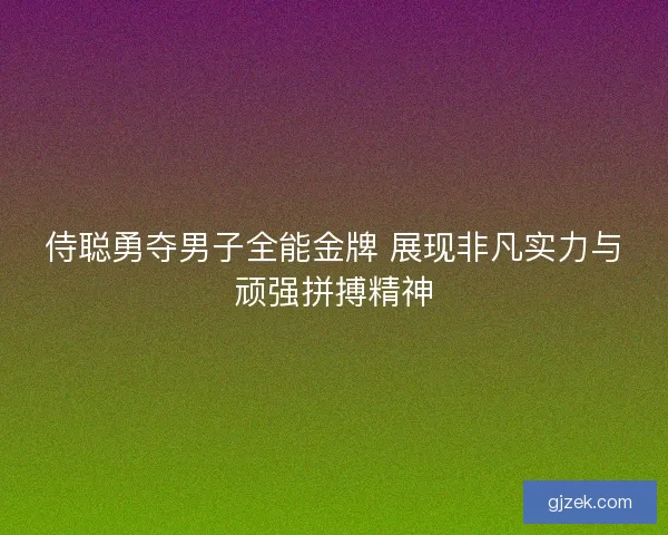 侍聪勇夺男子全能金牌 展现非凡实力与顽强拼搏精神