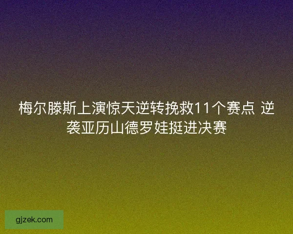 梅尔滕斯上演惊天逆转挽救11个赛点 逆袭亚历山德罗娃挺进决赛