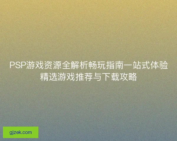PSP游戏资源全解析畅玩指南一站式体验精选游戏推荐与下载攻略