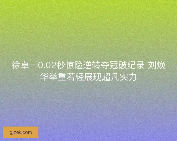 徐卓一0.02秒惊险逆转夺冠破纪录 刘焕华举重若轻展现超凡实力